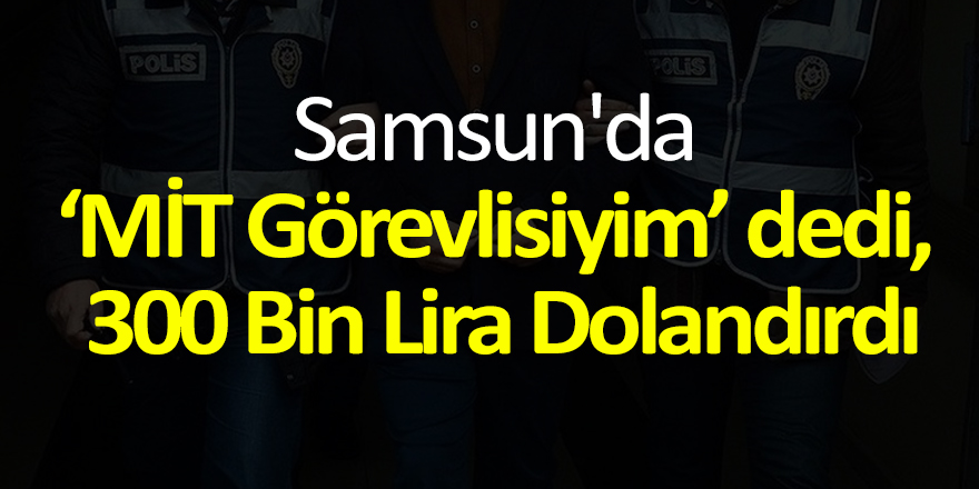 Samsun'da ‘MİT Görevlisiyim’ dedi, 300 Bin Lira Dolandırdı