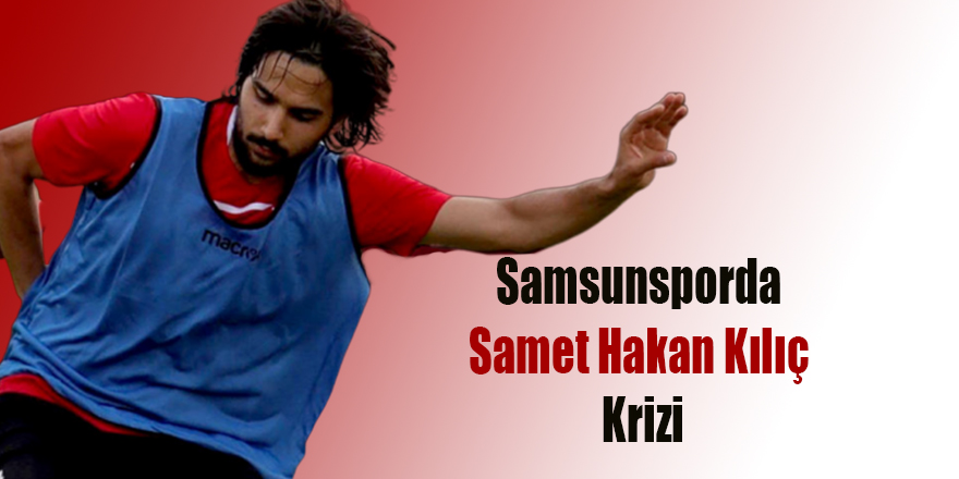 Samsunsporda Samet hakan Kılıç Krizi