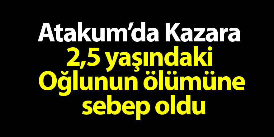 Atakum'da Kazara 2,5 Yaşındaki Oğlunun Ölümüne Sebep Oldu