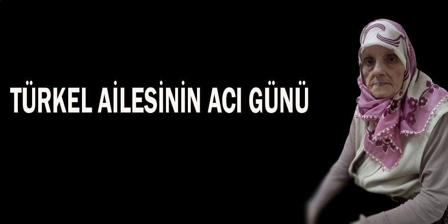 TÜRKEL AİLESİNİN ACI GÜNÜ