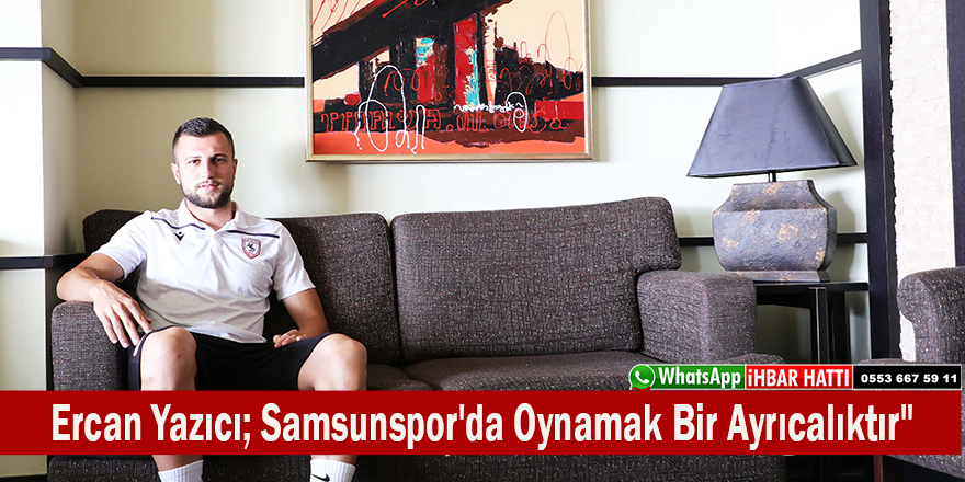 Ercan Yazıcı; "Samsunspor'da Oynamak Bir Ayrıcalıktır"