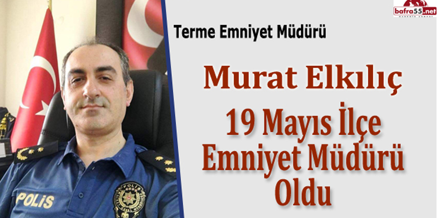 19 Mayıs İlçe Emniyet Müdürü Murat Elkılıç Oldu