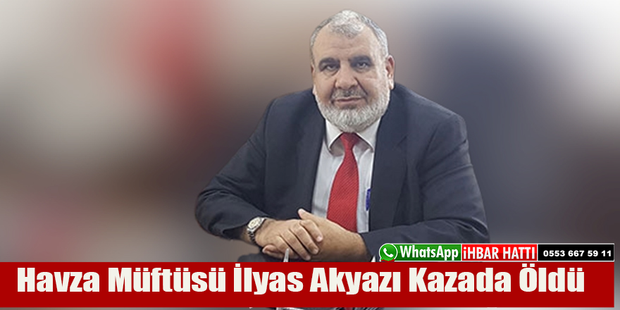 Havza Müftüsü İlyas Akyazı Kazada Öldü