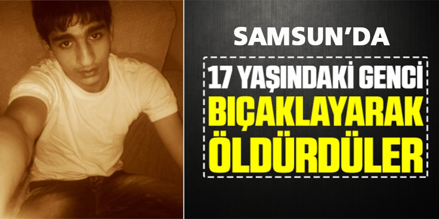 Samsun’da 17 Yaşında ki Genci Bıçaklayarak Öldürdüler!