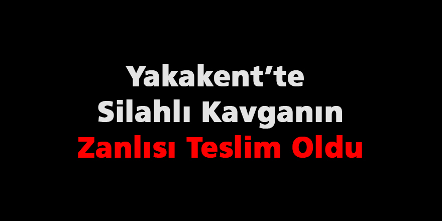 Yakakent’te Silahlı Kavganın Zanlısı Teslim Oldu