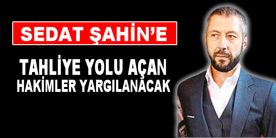 Sedat Şahin’e tahliye yolu açan hakimler yargılanacak