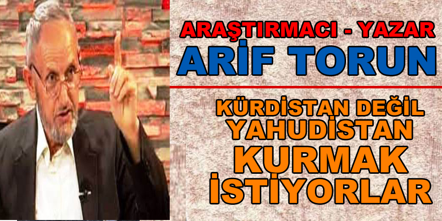 Bafralı Araştırmacı - Yazar Arif Torun: Kürdistan değil Yahudistan kurmak istiyorlar