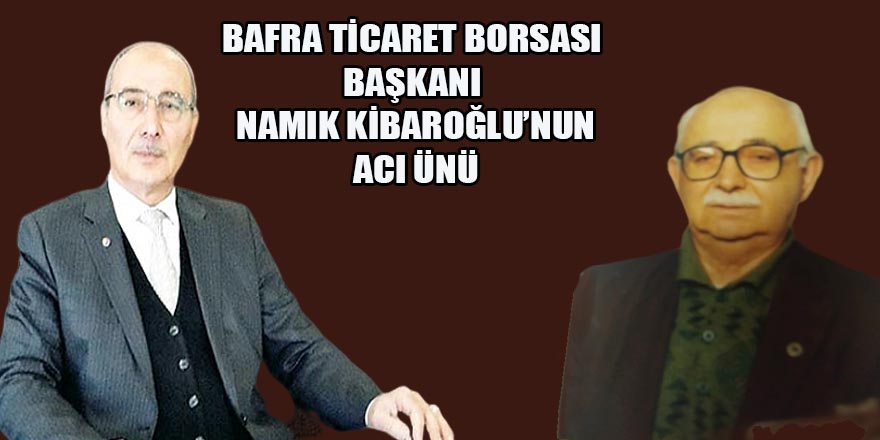 BAFRA TİCARET BORSASI  BAŞKANI  NAMIK KİBAROĞLU’NUN ACI ÜNÜ