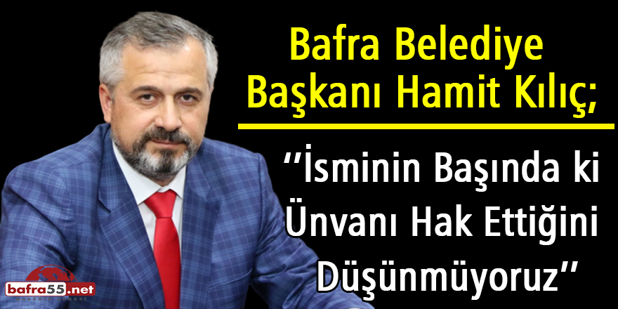 Başkan Kılıç; İsminin Başında ki Ünvanı Hak Ettiğini Düşünmüyoruz