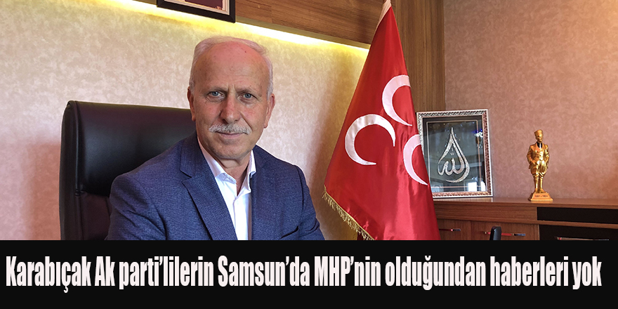 Karabıçak;Ak parti’lilerin Samsun’da MHP’nin olduğundan haberleri yok