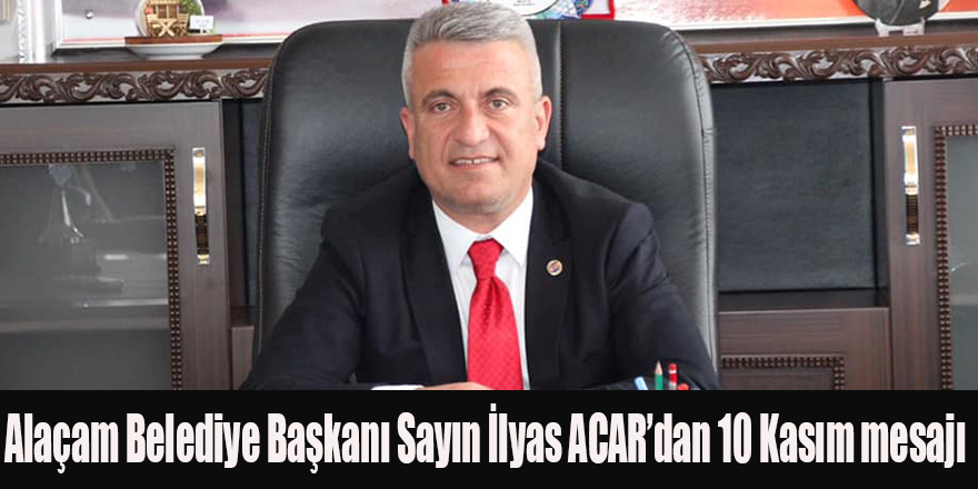 Alaçam Belediye Başkanı Sayın İlyas ACAR’dan 10 Kasım mesajı