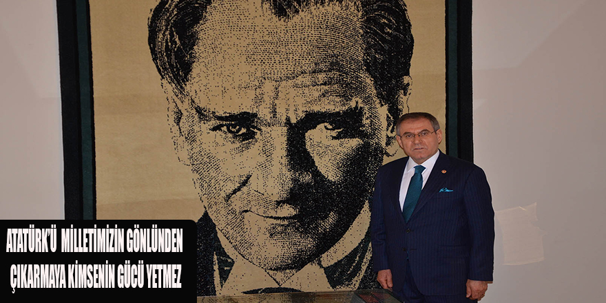 ATATÜRK’Ü  MİLLETİMİZİN GÖNLÜNDEN ÇIKARMAYA KİMSENİN GÜCÜ YETMEZ