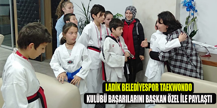 LADİK BELEDİYESPOR TAEKWONDO KULÜBÜ BAŞARILARINI BAŞKAN ÖZEL İLE PAYLAŞTI