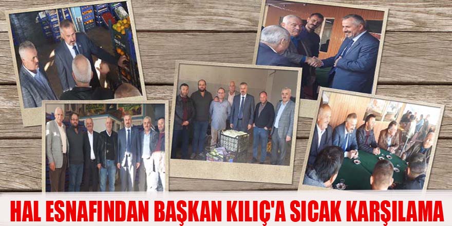 HAL ESNAFINDAN BAŞKAN KILIÇ'A SICAK KARŞILAMA