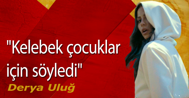 Derya Uluğ:"Kelebek çocuklar için söyledi"