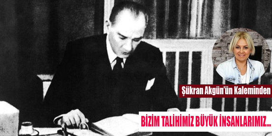 BİZİM TALİHİMİZ BÜYÜK İNSANLARIMIZ…