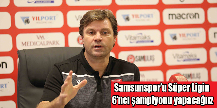 Samsunspor’u Süper Ligin 6’ncı şampiyonu yapacağıız