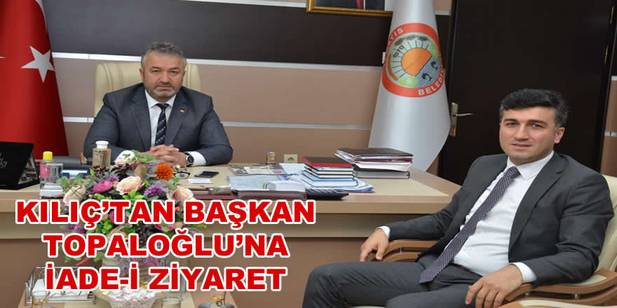 Kılıç’tan Başkan Topaloğlu’na İade-i Ziyaret