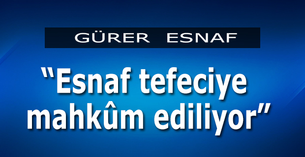 Gürer;"Esnaf Tefeciye Mahkum Edildi"