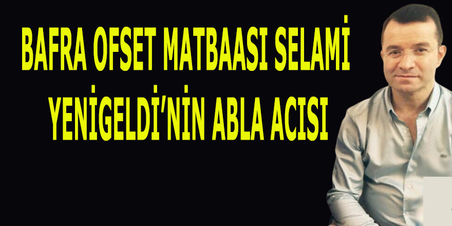 BAFRA OFSET MATBAASI SELAMİ YENİGELDİ’NİN ABLA ACISI