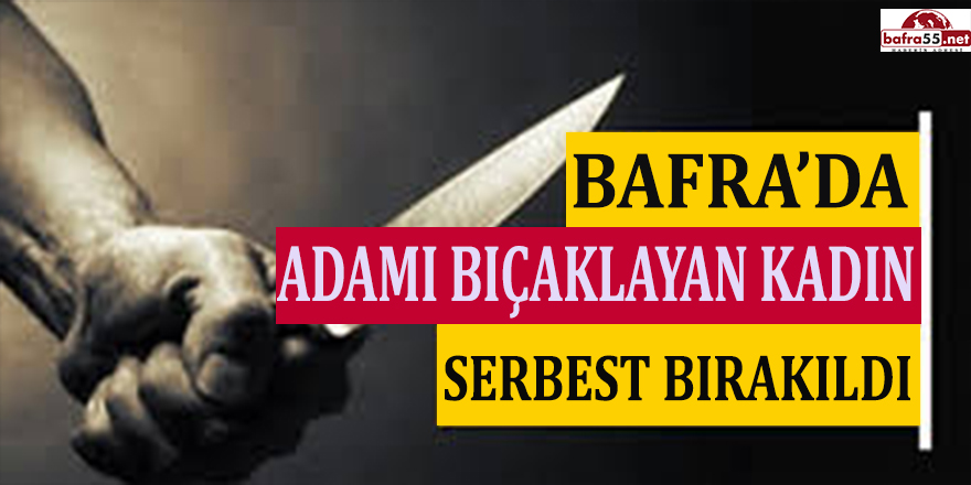 BAFRA'DA ADAMI BIÇAKLAYAN KADIN SERBEST BIRAKILDI