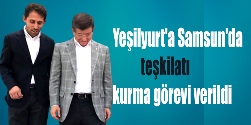 Yeşilyurt'a Samsun'da teşkilatı kurma görevi verildi