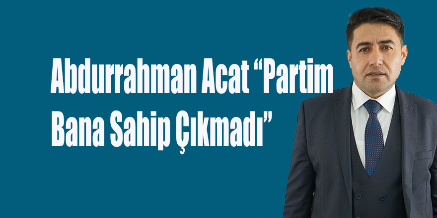 Abdurrahman Acat Partim Bana Sahip Çıkmadı