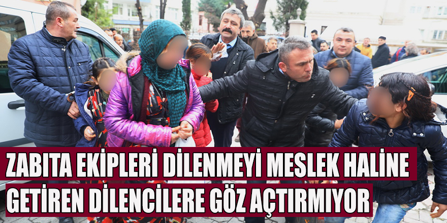 ZABITA EKİPLERİ DİLENMEYİ MESLEK HALİNE GETİREN DİLENCİLERE GÖZ AÇTIRMIYOR