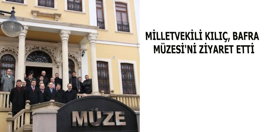 MİLLETVEKİLİ KILIÇ, BAFRA MÜZESİ'Nİ ZİYARET ETTİ