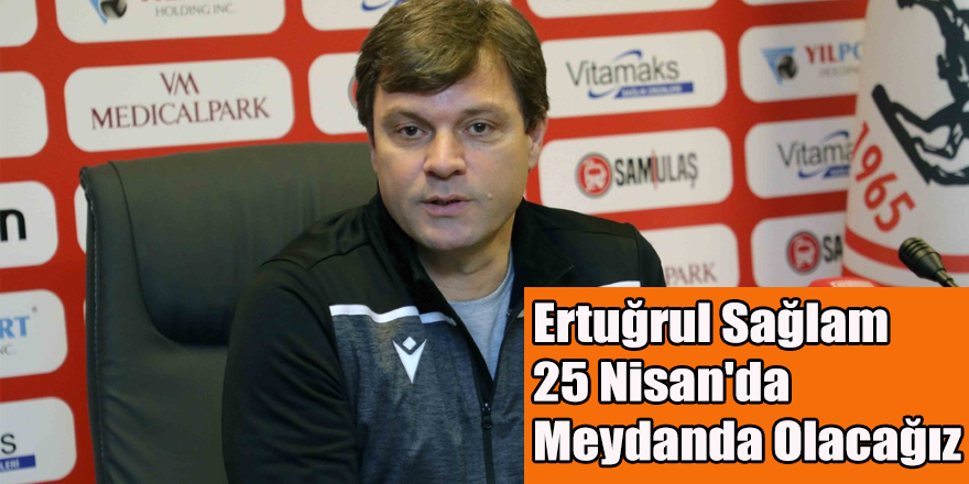 Ertuğrul Sağlam 25 Nisan'da Meydanda Olacağız