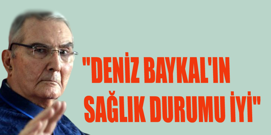 "DENİZ BAYKAL'IN SAĞLIK DURUMU İYİ"