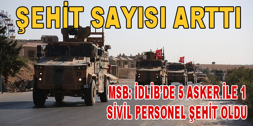 MSB: İdlib'de 5 asker ile 1 sivil personel şehit oldu