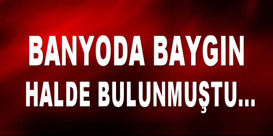 Evinin Banyosunda Baygın Halde Bulunmuştu