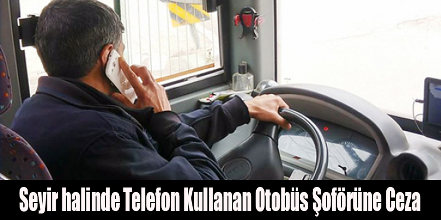 Seyir halinde Telefon Kullanan Otobüs Şoförüne Ceza