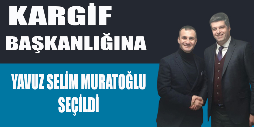 KARGİF BAŞKANLIĞINA YAVUZ SELİM MURATOĞLU SEÇİLDİ