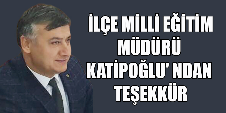 İLÇE MİLLİ EĞİTİM MÜDÜRÜ KATİPOĞLU' NDAN  TEŞEKKÜR