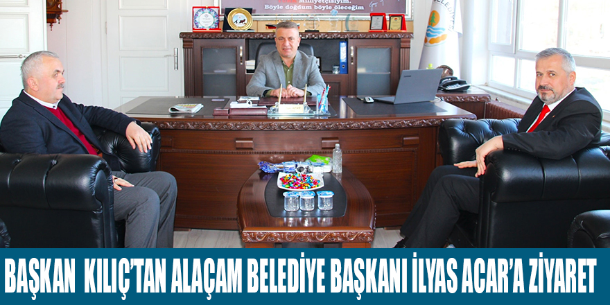 BAŞKAN  KILIÇ’TAN ALAÇAM BELEDİYE BAŞKANI İLYAS ACAR’A ZİYARET