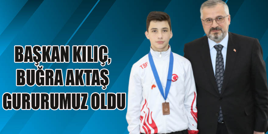 BAŞKAN KILIÇ, BUĞRA AKTAŞ GURURUMUZ OLDU