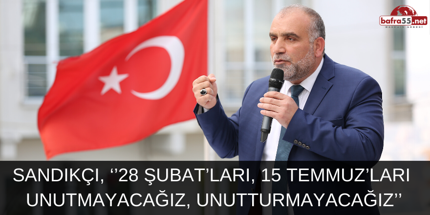 Sandıkçı, ‘’28 Şubat’ları, 15 Temmuz’ları unutmayacağız, unutturmayacağız’’