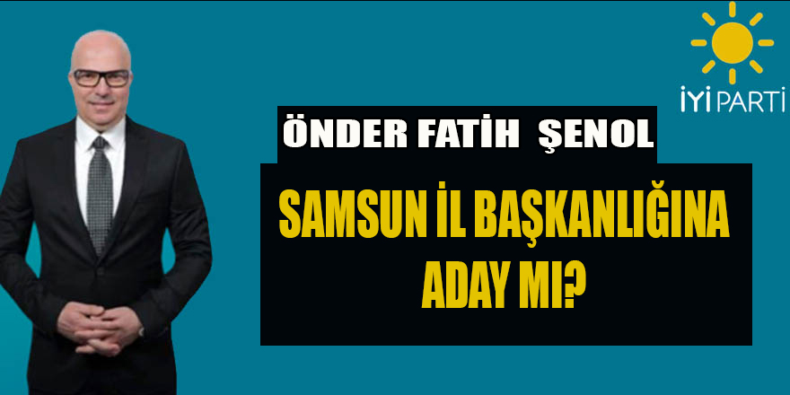 ÖNDER FATİH ŞENOL SAMSUN İYİ PARTİ İL BAŞKANLIĞINA ADAY MI?