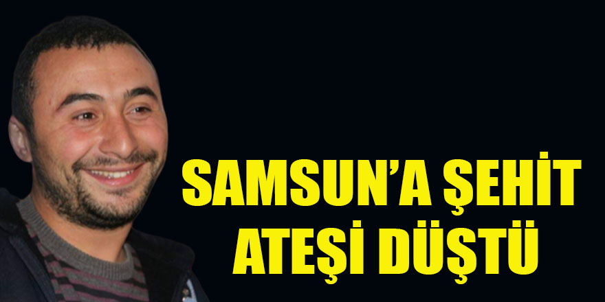 SAMSUN'A ŞEHİT ATEŞİ DÜŞTÜ