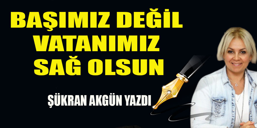 BAŞIMIZ DEĞİL VATANIMIZ SAĞ OLSUN