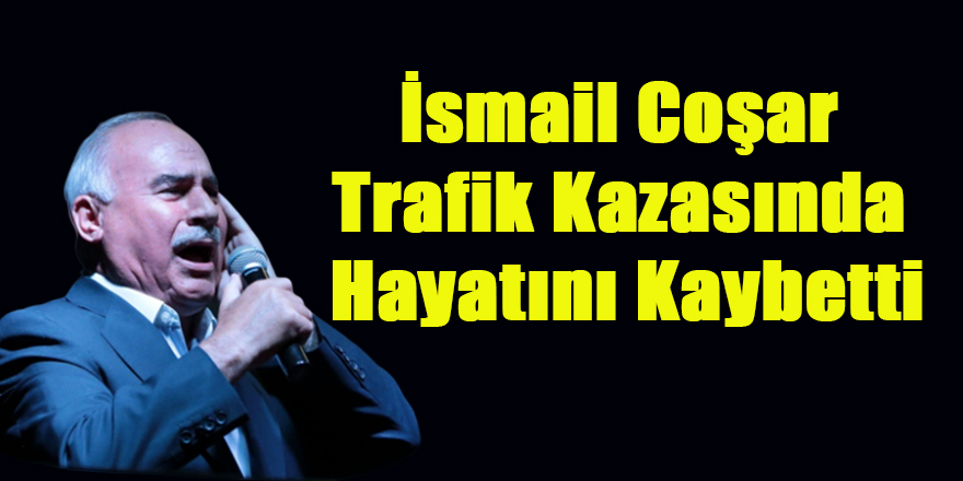 İsmail Coşar Trafik Kazasında Hayatını Kaybetti