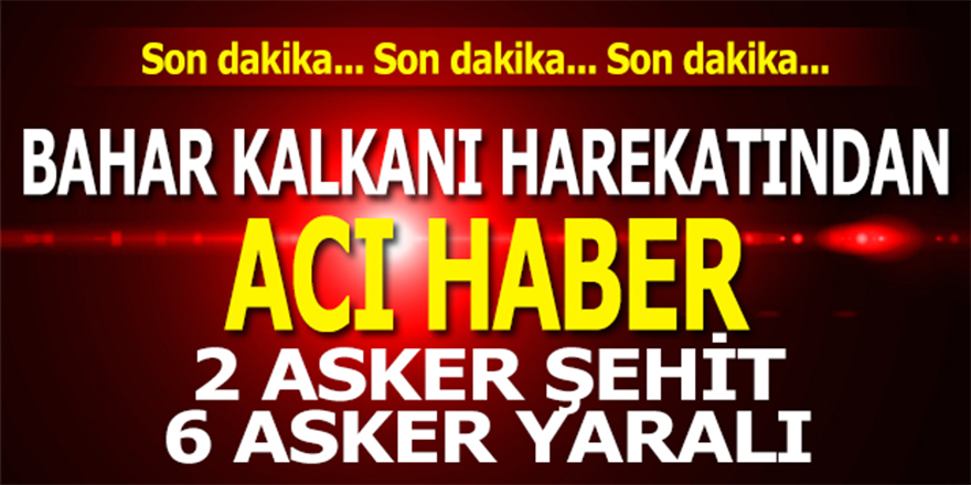 BAHAR KALKANI HAREKATINDAN ACI HABER GELDİ: 2 ASKER ŞEHİT, 6 ASKER YARALI