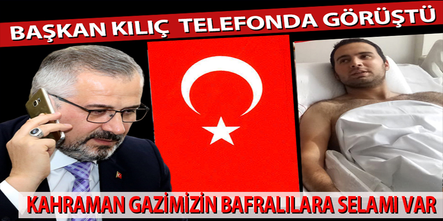 BAŞKAN KILIÇ GAZİMİZLE TELEFONDA GÖRÜŞTÜ