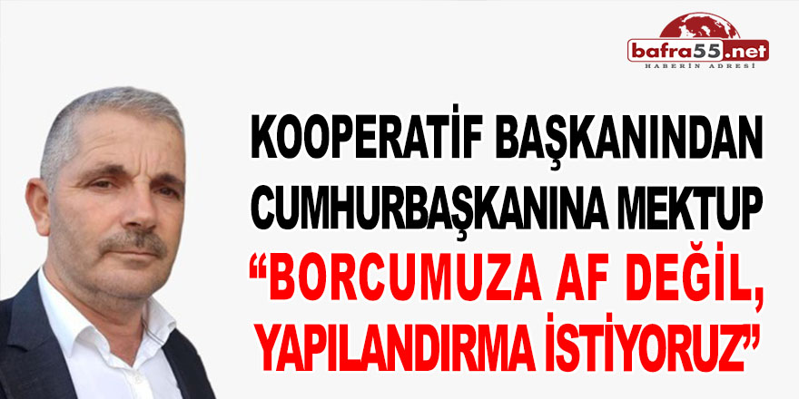 KOOPERATİF BAŞKANINDAN CUMHURBAŞKANINA MEKTUP “BORCUMUZA AF DEĞİL YAPILANDIRMA İSTİYORUZ”