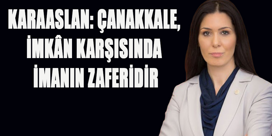 KARAASLAN: ÇANAKKALE, İMKÂN KARŞISINDA İMANIN ZAFERİDİR