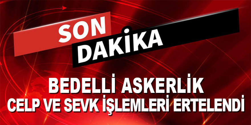 BEDELLİ ASKERLİKTE CELP VE SEVK İŞLEMLERİ ERTELENDİ