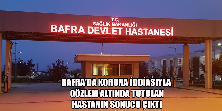 BAFRA’DA KORONA İDDİASIYLA  GÖZLEM ALTINDA TUTULAN HASTANIN SONUCU ÇIKTI