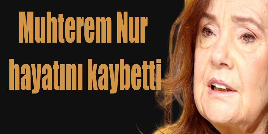 Muhterem Nur Yaşamını Yitirdi